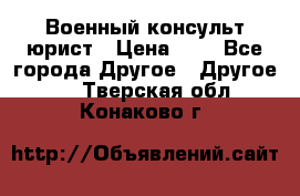 Военный консульт юрист › Цена ­ 1 - Все города Другое » Другое   . Тверская обл.,Конаково г.